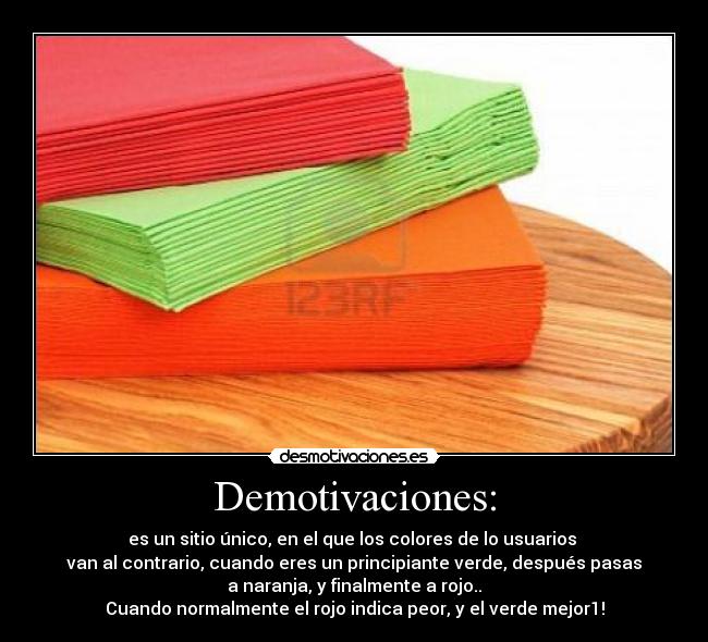 Demotivaciones: - es un sitio único, en el que los colores de lo usuarios
van al contrario, cuando eres un principiante verde, después pasas
a naranja, y finalmente a rojo..
Cuando normalmente el rojo indica peor, y el verde mejor1!