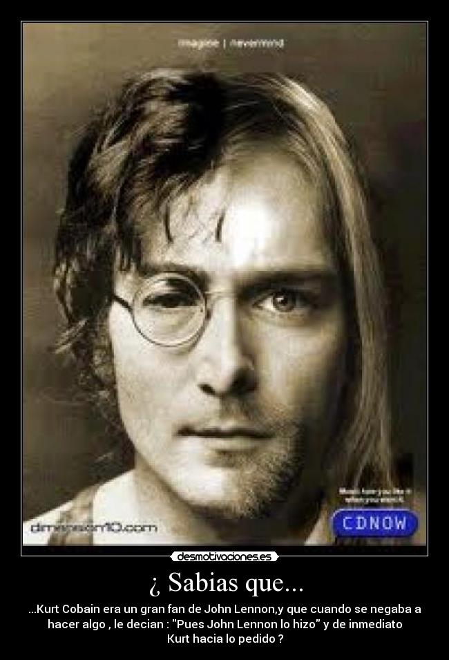 ¿ Sabias que... - ...Kurt Cobain era un gran fan de John Lennon,y que cuando se negaba a
hacer algo , le decian : Pues John Lennon lo hizo y de inmediato
Kurt hacia lo pedido ?