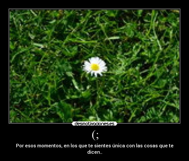 (; - Por esos momentos, en los que te sientes única con las cosas que te dicen..