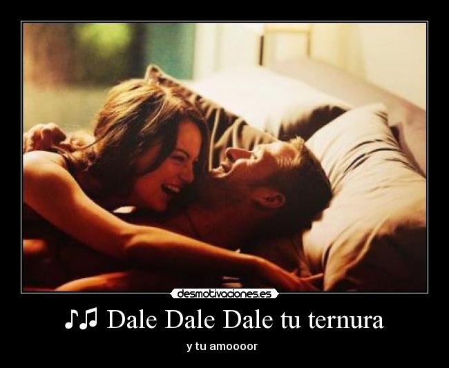 ♪♫ Dale Dale Dale tu ternura - y tu amoooor ♪♫