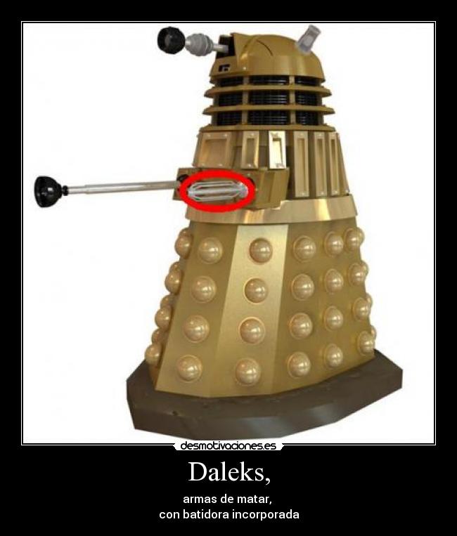 Daleks, - armas de matar,
con batidora incorporada