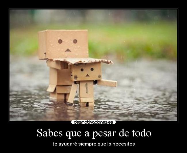 Sabes que a pesar de todo - te ayudaré siempre que lo necesites