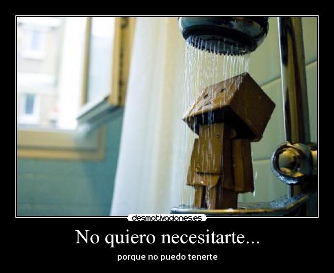 No quiero necesitarte... - porque no puedo tenerte