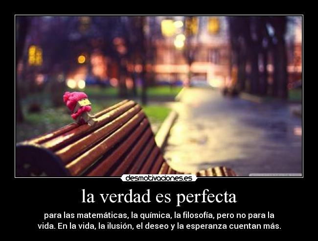 la verdad es perfecta - para las matemáticas, la química, la filosofía, pero no para la
vida. En la vida, la ilusión, el deseo y la esperanza cuentan más.