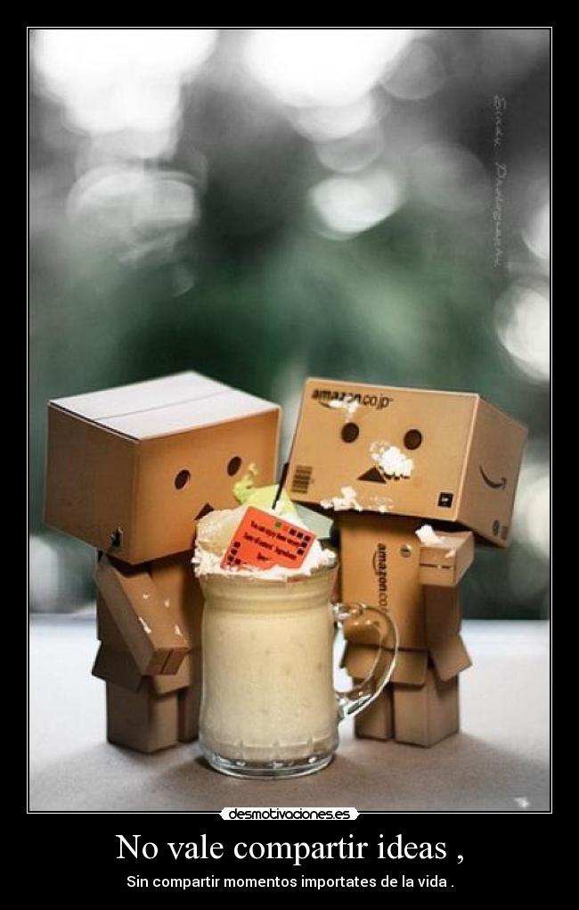 No vale compartir ideas , - Sin compartir momentos importates de la vida .