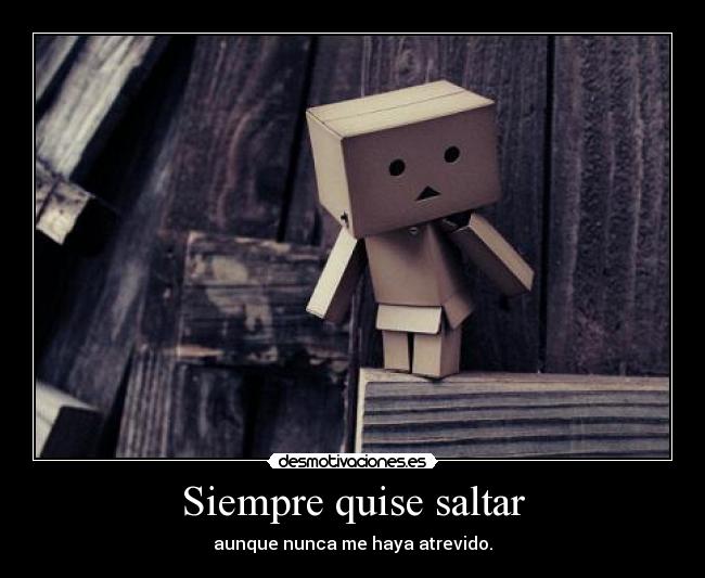 Siempre quise saltar - aunque nunca me haya atrevido.
