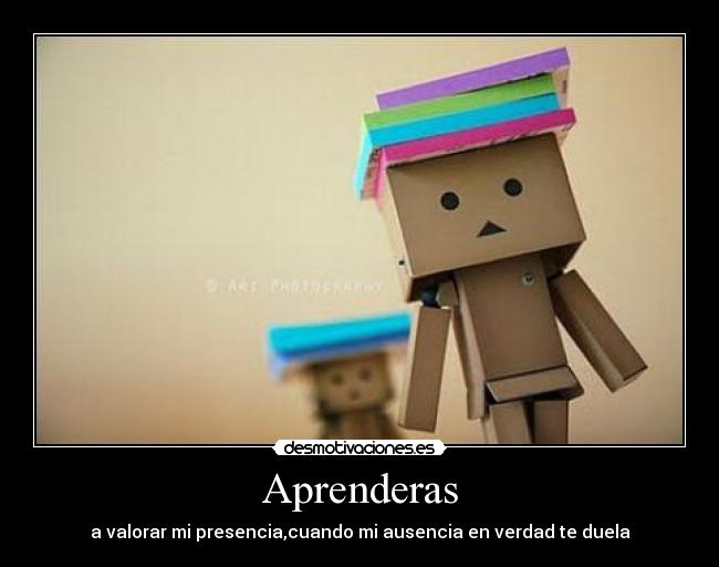 Aprenderas - a valorar mi presencia,cuando mi ausencia en verdad te duela