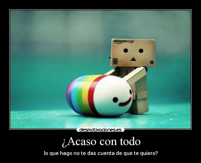 ¿Acaso con todo - lo que hago no te das cuenta de que te quiero?