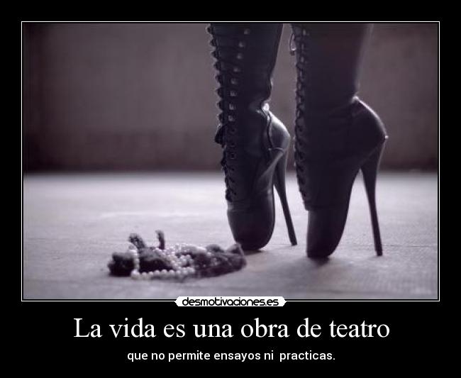 La vida es una obra de teatro - que no permite ensayos ni  practicas.