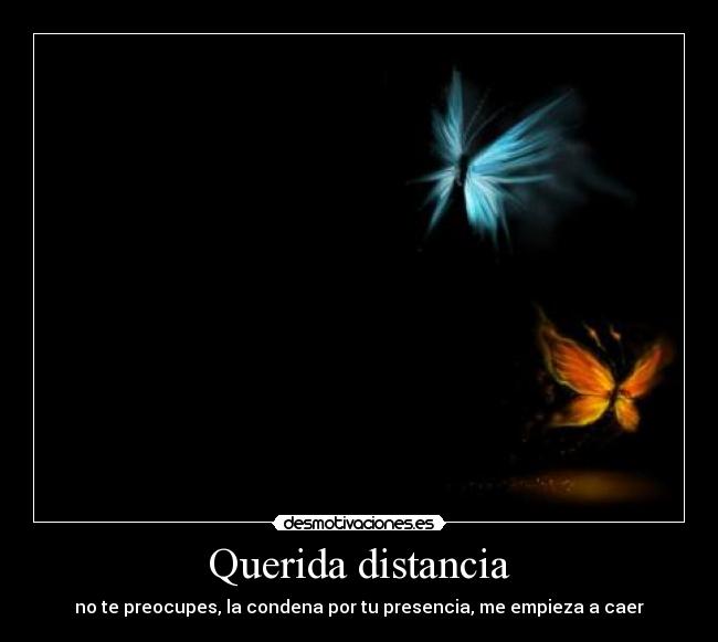 Querida distancia - no te preocupes, la condena por tu presencia, me empieza a caer
