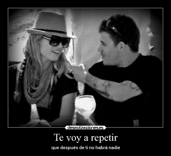 Te voy a repetir - que después de ti no habrá nadie