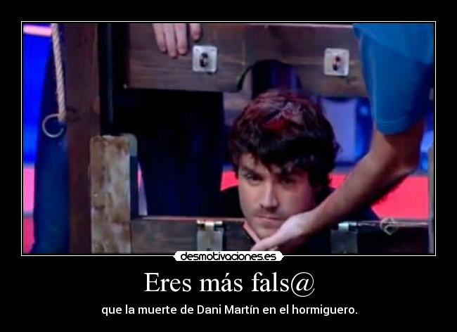 Eres más fals@ - que la muerte de Dani Martín en el hormiguero.
