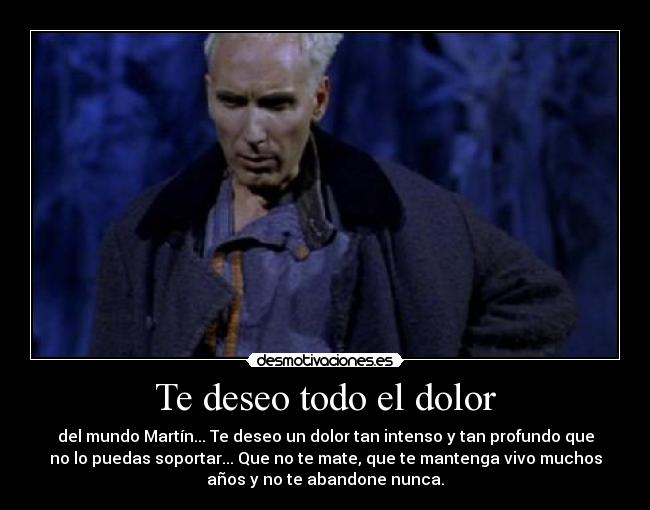 Te deseo todo el dolor - del mundo Martín... Te deseo un dolor tan intenso y tan profundo que
no lo puedas soportar... Que no te mate, que te mantenga vivo muchos
años y no te abandone nunca.