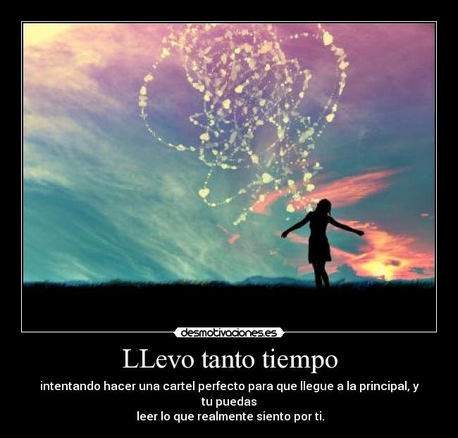 LLevo tanto tiempo - intentando hacer una cartel perfecto para que llegue a la principal, y tu puedas
leer lo que realmente siento por ti.