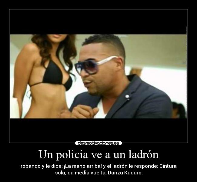 Un policia ve a un ladrón - robando y le dice: ¡La mano arriba! y el ladrón le responde: Cintura
sola, da media vuelta, Danza Kuduro.