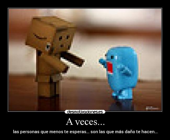 A veces... - las personas que menos te esperas... son las que más daño te hacen...