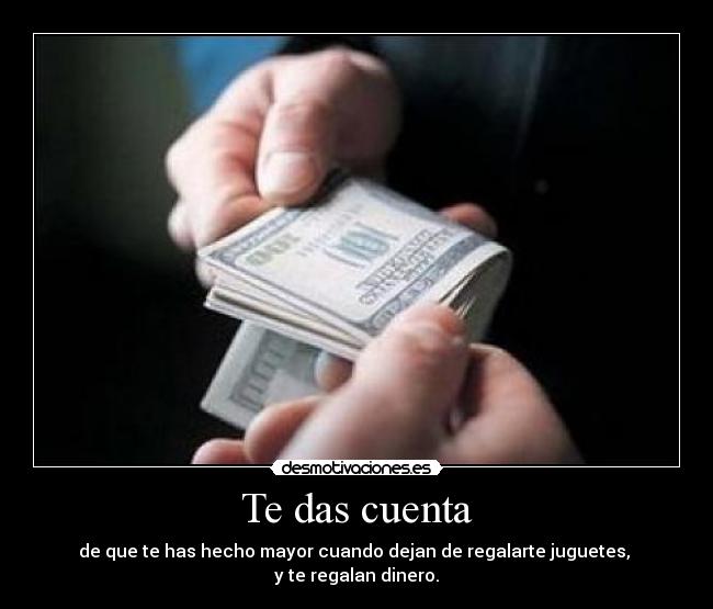 Te das cuenta - de que te has hecho mayor cuando dejan de regalarte juguetes,
y te regalan dinero.