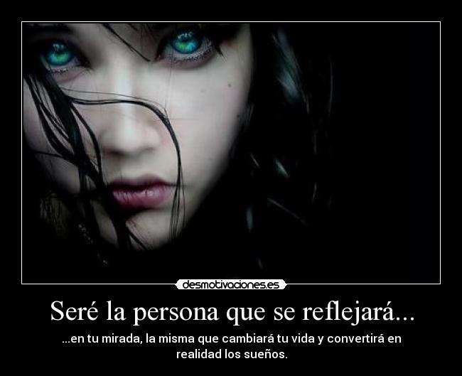 Seré la persona que se reflejará... - ...en tu mirada, la misma que cambiará tu vida y convertirá en realidad los sueños.