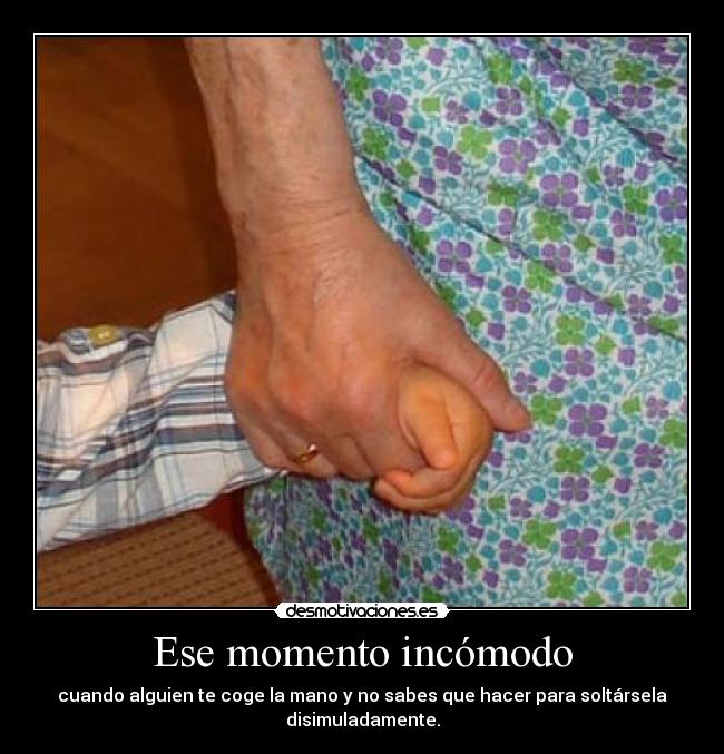 Ese momento incómodo - cuando alguien te coge la mano y no sabes que hacer para soltársela
disimuladamente.