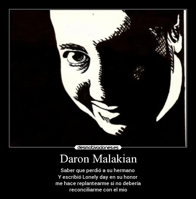 Daron Malakian - Saber que perdió a su hermano
Y escribió Lonely day en su honor
me hace replantearme si no debería
reconciliarme con el mio