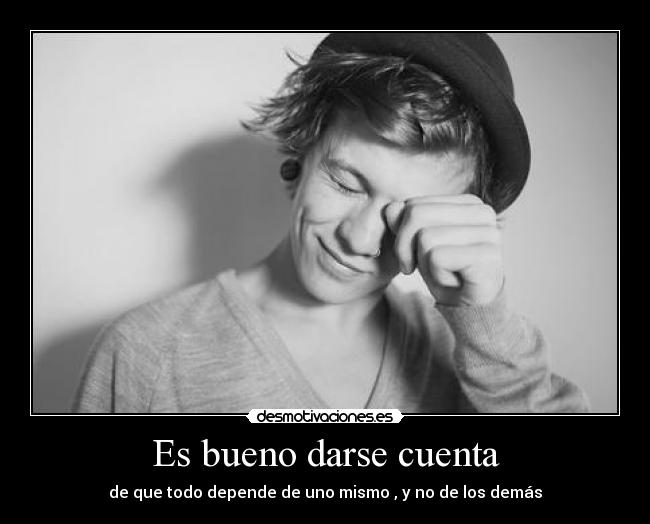 Es bueno darse cuenta - de que todo depende de uno mismo , y no de los demás