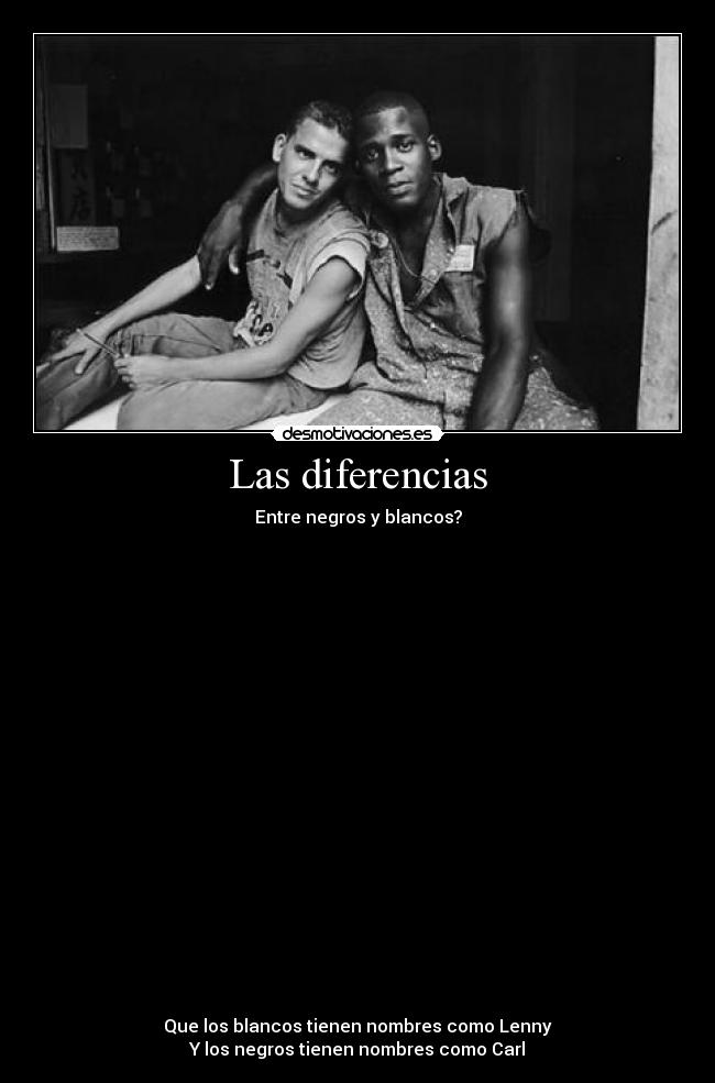 Las diferencias - Entre negros y blancos?
Que los blancos tienen nombres como Lenny
Y los negros tienen nombres como Carl