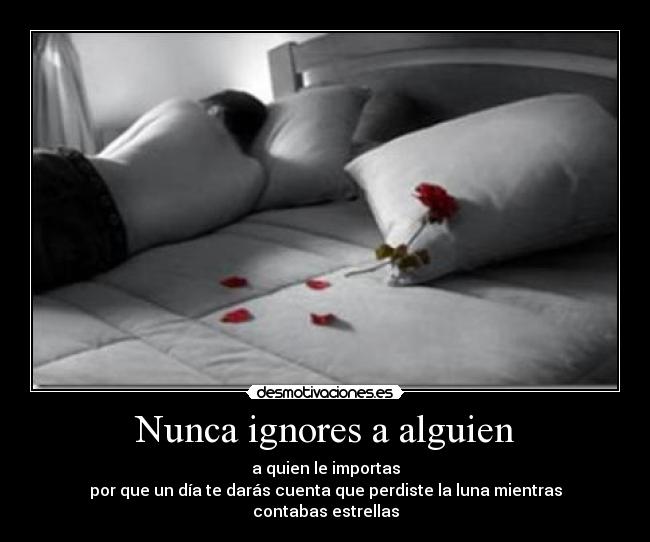 Nunca ignores a alguien - a quien le importas
por que un día te darás cuenta que perdiste la luna mientras contabas estrellas
