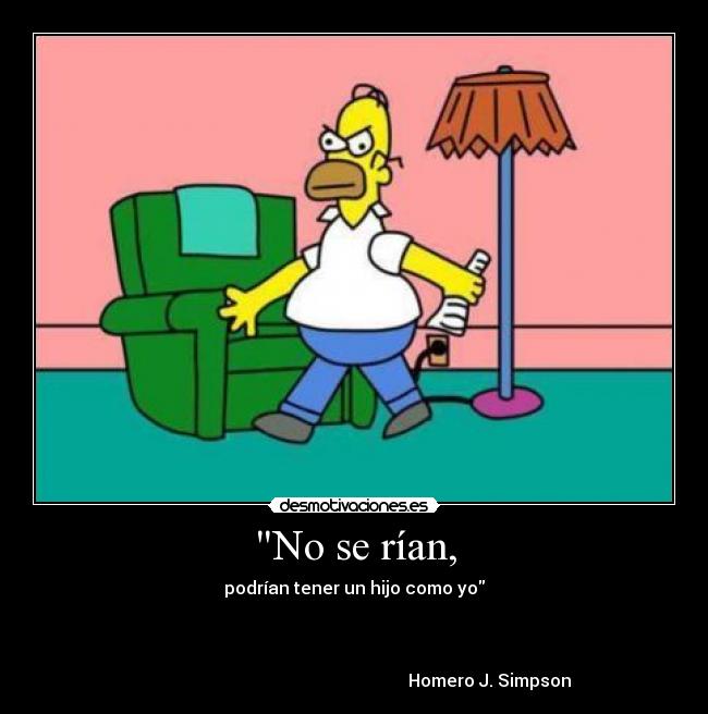 No se rían, - podrían tener un hijo como yo



                                                              Homero J. Simpson