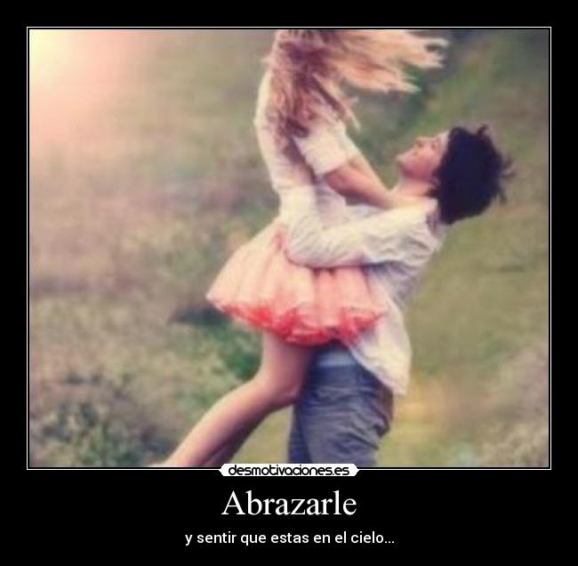 Abrazarle - y sentir que estas en el cielo...