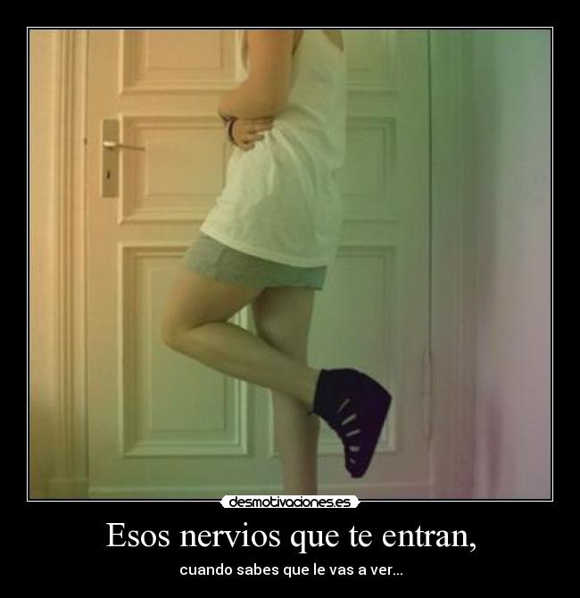 Esos nervios que te entran, - cuando sabes que le vas a ver...