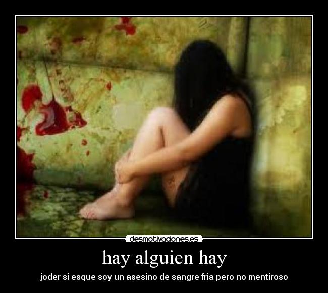 hay alguien hay - joder si esque soy un asesino de sangre fria pero no mentiroso