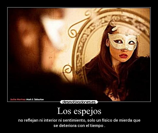 Los espejos - no reflejan ni interior ni sentimiento, solo un físico de mierda que
se deteriora con el tiempo .