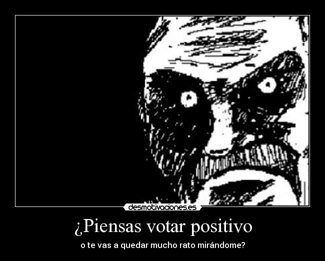 ¿Piensas votar positivo - o te vas a quedar mucho rato mirándome?
