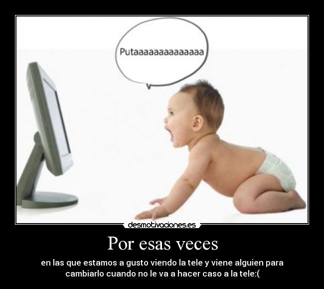 Por esas veces - en las que estamos a gusto viendo la tele y viene alguien para
cambiarlo cuando no le va a hacer caso a la tele:(