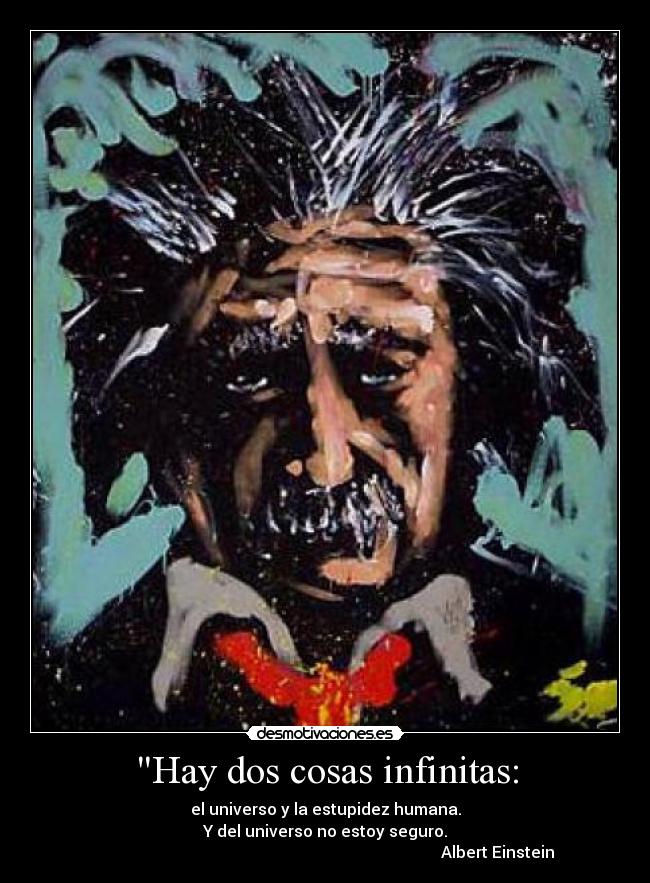 Hay dos cosas infinitas: - el universo y la estupidez humana.
Y del universo no estoy seguro.
                                                                                      Albert Einstein