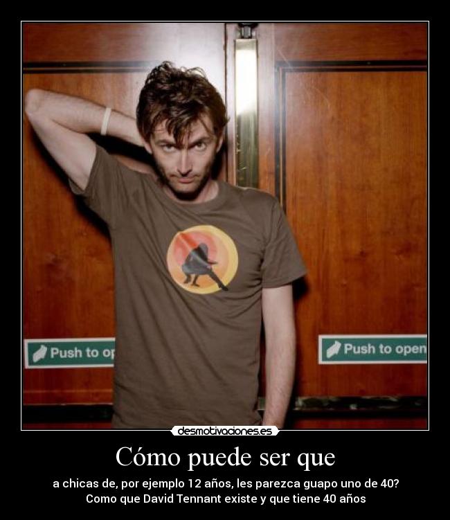 Cómo puede ser que - a chicas de, por ejemplo 12 años, les parezca guapo uno de 40?
Como que David Tennant existe y que tiene 40 años