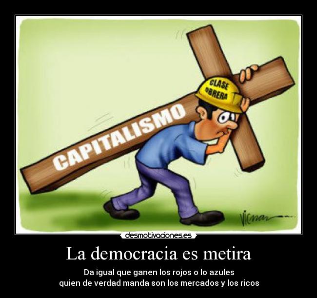 La democracia es metira - Da igual que ganen los rojos o lo azules
quien de verdad manda son los mercados y los ricos