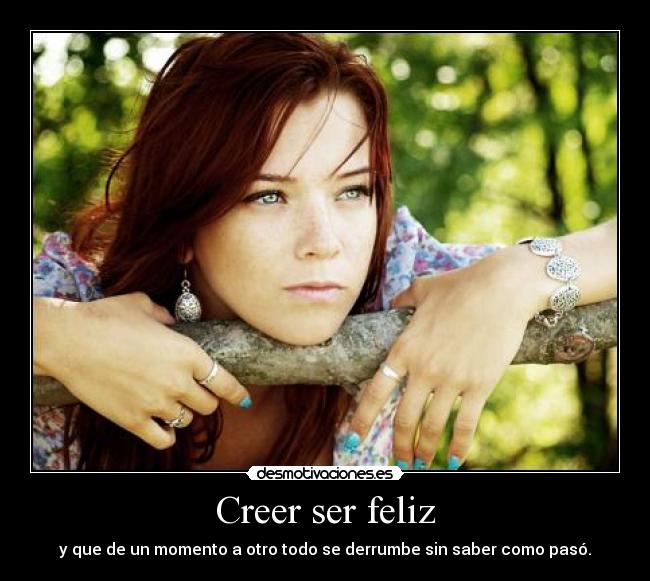 Creer ser feliz - y que de un momento a otro todo se derrumbe sin saber como pasó.