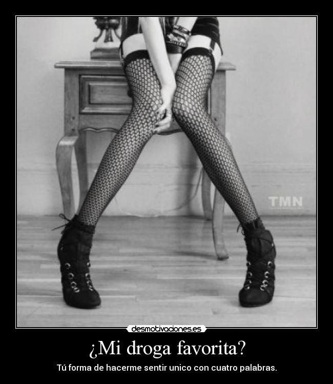 ¿Mi droga favorita? - Tú forma de hacerme sentir unico con cuatro palabras.