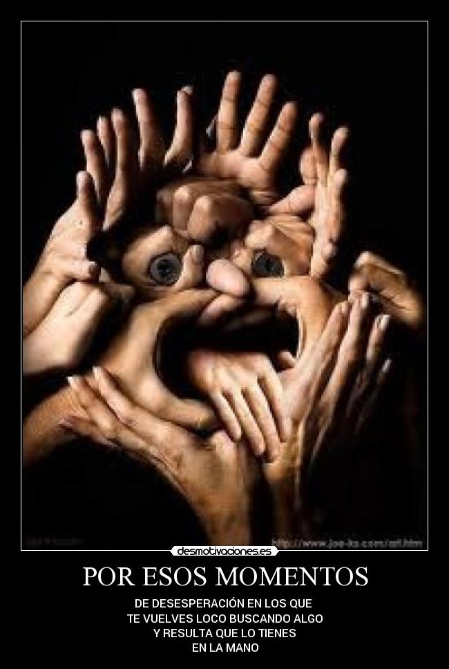 POR ESOS MOMENTOS - DE DESESPERACIÓN EN LOS QUE 
TE VUELVES LOCO BUSCANDO ALGO
Y RESULTA QUE LO TIENES
EN LA MANO