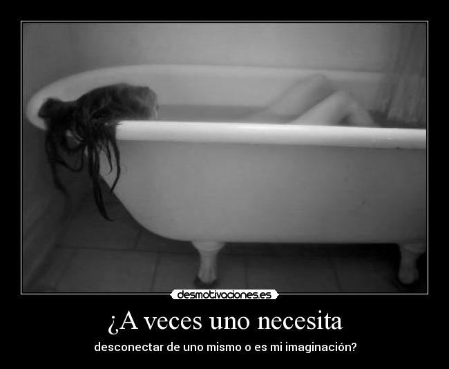 ¿A veces uno necesita - desconectar de uno mismo o es mi imaginación?