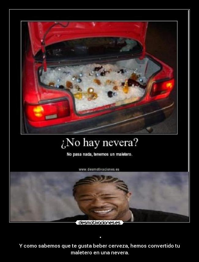 . - Y como sabemos que te gusta beber cerveza, hemos convertido tu
maletero en una nevera.