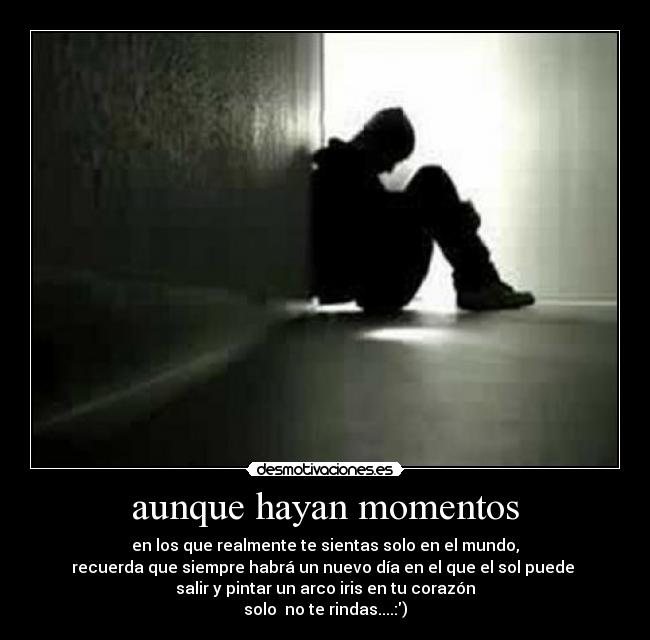 aunque hayan momentos - en los que realmente te sientas solo en el mundo,
recuerda que siempre habrá un nuevo día en el que el sol puede
salir y pintar un arco iris en tu corazón
solo no te rindas....:)