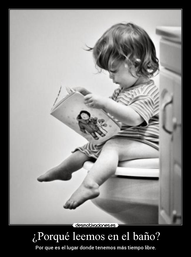 ¿Porqué leemos en el baño? - Por que es el lugar donde tenemos más tiempo libre.