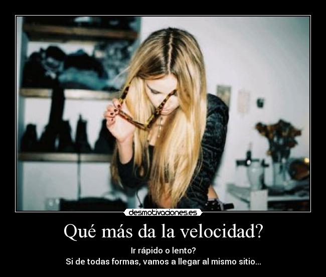 Qué más da la velocidad? - Ir rápido o lento?
Si de todas formas, vamos a llegar al mismo sitio...