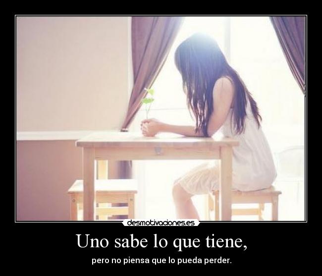 Uno sabe lo que tiene, -