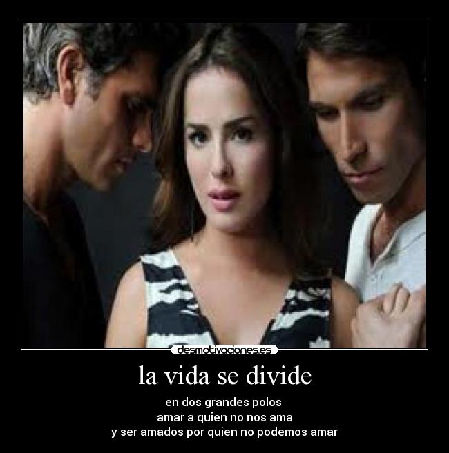 la vida se divide - en dos grandes polos 
amar a quien no nos ama
y ser amados por quien no podemos amar