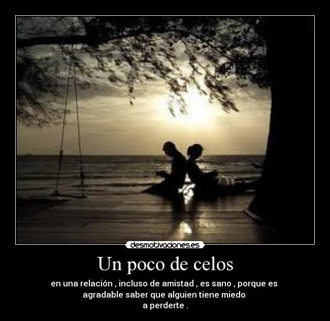 Un poco de celos - en una relación , incluso de amistad , es sano , porque es 
agradable saber que alguien tiene miedo 
a perderte .