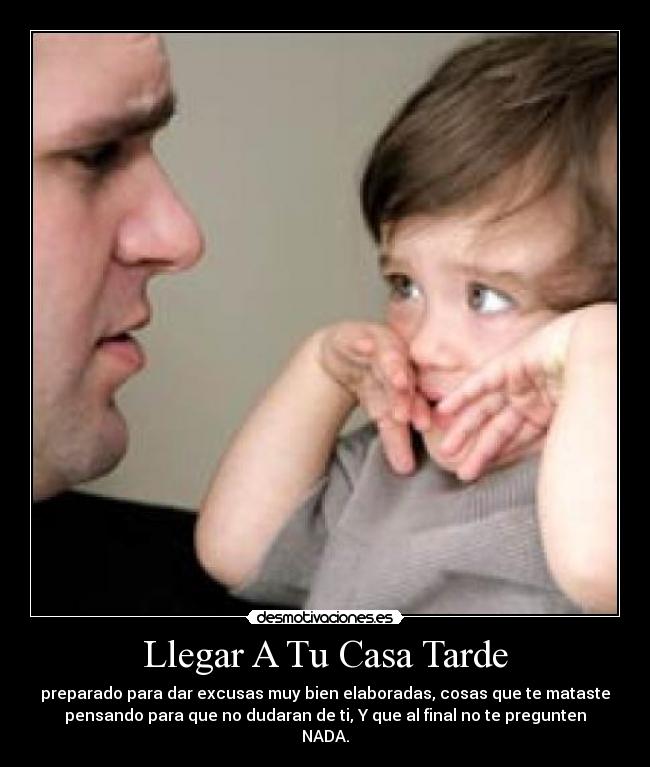 Llegar A Tu Casa Tarde - preparado para dar excusas muy bien elaboradas, cosas que te mataste
pensando para que no dudaran de ti, Y que al final no te pregunten
NADA.