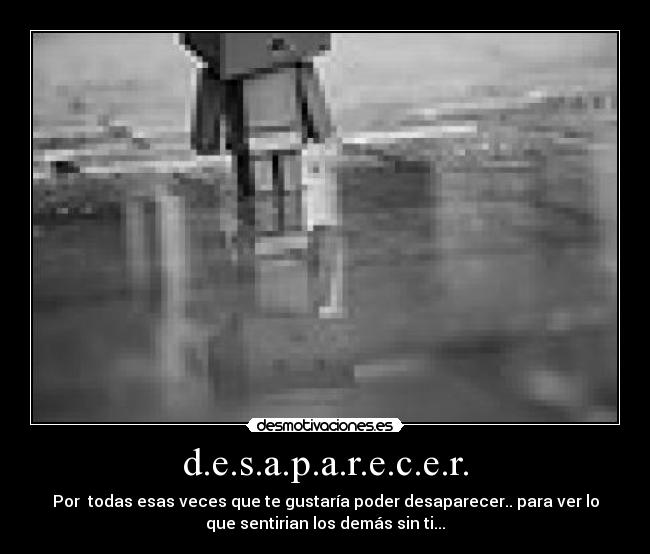d.e.s.a.p.a.r.e.c.e.r. - Por  todas esas veces que te gustaría poder desaparecer.. para ver lo
que sentirian los demás sin ti...